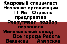 Кадровый специалист › Название организации ­ ТТ-Ив › Отрасль предприятия ­ Рекрутмент, подбор персонала › Минимальный оклад ­ 20 000 - Все города Работа » Вакансии   . Амурская обл.,Благовещенский р-н